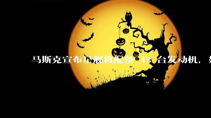 马斯克宣布星舰将配备 42 台发动机，如何评价这一设计？