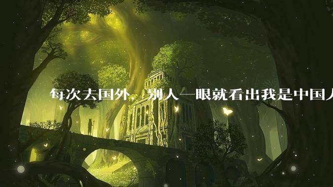 每次去国外，别人一眼就看出我是中国人，是中国人身上有什么特质吗？