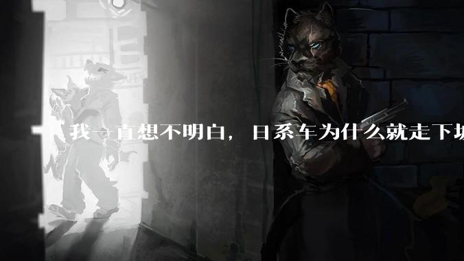 我一直想不明白，日系车为什么就走下坡路了呢？